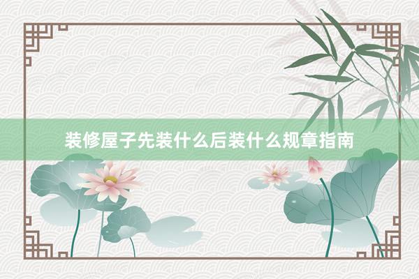 装修屋子先装什么后装什么规章指南