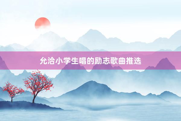 允洽小学生唱的励志歌曲推选