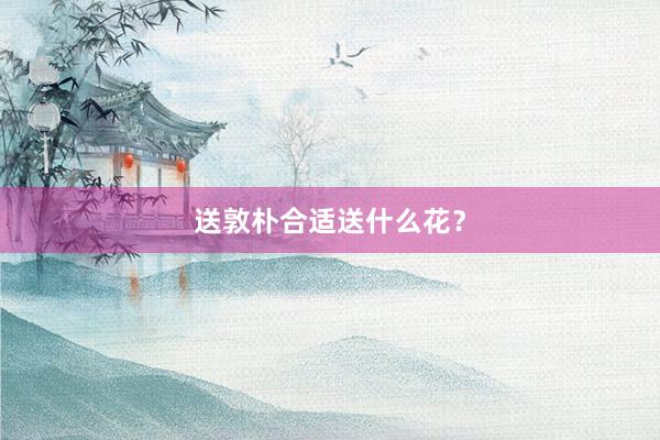 送敦朴合适送什么花？