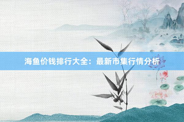 海鱼价钱排行大全：最新市集行情分析
