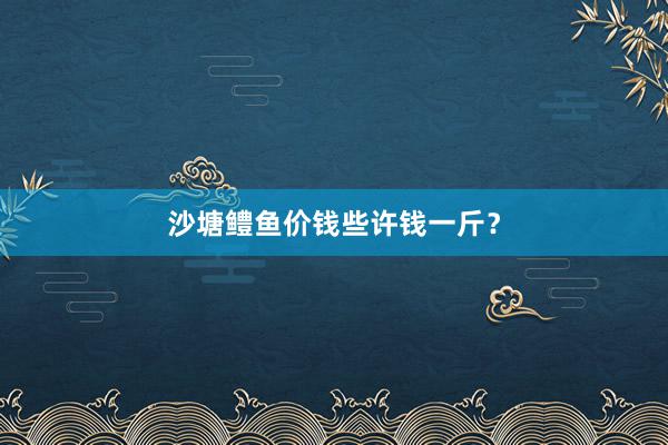 沙塘鳢鱼价钱些许钱一斤？